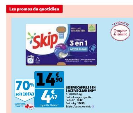 Les promos du quotidien  €  14.⁹⁰ 70%  90  soit 10€43  € 47  cagnotte déduite  SUR VOTRE COMPTE  skip  EMBALLAGE SANS PLASTIDUE  LESSIVE CAPSULE 3 EN 1 ACTIVE CLEAN SKIP(¹) X 38 (0.806 kg)  Soit le la