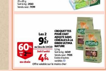 60%  sur  au choix  Les 2  SE  € 87  au lieu de 14€10  Soit l'unité  4⁹4  Offre valable sur le moins cher  CROQUETTES POUR CHAT ADULTE SANS CÉRÉALES À LA DINDE ULTIMA NATURE  11 kg Soit le kg: 4€49 Ve