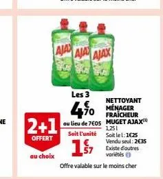 au choix  2+1  offert  aja aja ajax  les 3  4.10  au lieu de 7€05 muget ajax)  1,251  soit l'unité soit le 1:1€25  1.s  vendu seul: 2€35 existe d'autres variétés (  offre valable sur le moins cher  ne