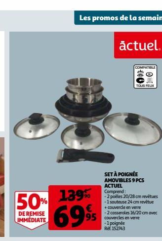 139%  50% 6995  DE REMISE IMMÉDIATE  Les promos de la semaine  actuel.  COMPATIBLE  0  TOUS FEUX  SET À POIGNÉE AMOVIBLES 9 PCS ACTUEL Comprend:  -2 poêles 20/28 cm revêtues -1 sauteuse 24 cm revêtue 