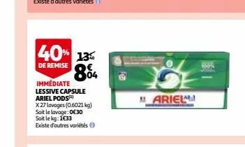 40% 13% 8%  de remise  immédiate lessive capsule  ariel pods x 27 lavages (0.6021kg) soit le lavage:0€30 soit le kg: 1€33 existe d'autres variétés  mariel 