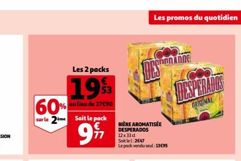 Les 2 packs €  53  1993 60% au lieu de 27€90  sur le 2ème Soit le pack €  77  Les promos du quotidien  ONO anno nos  DES  BIÈRE AROMATISÉE DESPERADOS  12 x 33 cl  Soit le l: 2€47  Le pack vendu seul :