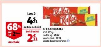 68%  sur le  au choix  Les 2  4ắ  au lieu de 6€38  Soit l'unité  2º₁  KIT KAT NESTLE X10,415 g  Soit le kg: 5€07 Vendu seul: 3€19 Existe d'autres variétés  10  OFFRE  OFFRE 