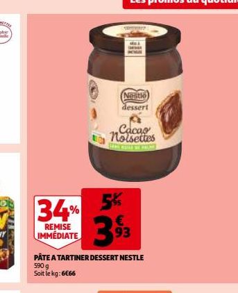 34%  REMISE IMMÉDIATE  Cacao  noisettes  5%  393  PÂTE A TARTINER DESSERT NESTLE  590 g Soit le kg: 6066  W  Nestle dessert 