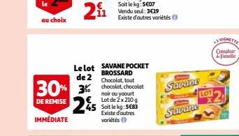 Le lot de 2  30% 3% 25  DE REMISE  IMMÉDIATE  SAVANE POCKET BROSSARD Chocolat, tout chocolat, chocolat noir ou yaourt € Lot de 2 x 210 g Soit le kg: 5€83 Existe d'autres variétés (  Savane  Savane  LO