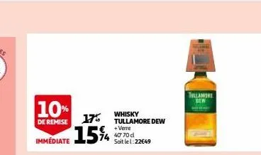 10% whisky  de remise  17%  immediate 15%  tullamore dew  + verre 40 70 d  soit le 1:22€49  tillandre den 