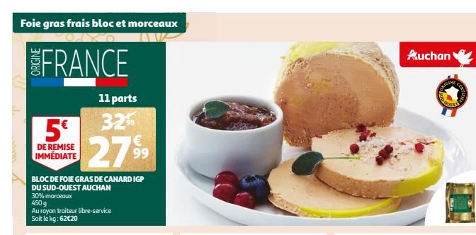 Foie gras frais bloc et morceaux  FRANCE  5€  DE REMISE IMMÉDIATE  BLOC DE FOIE GRAS DE CANARD IGP DU SUD-OUEST AUCHAN  11 parts  32%  279⁹9  Auchan  RIGINE  