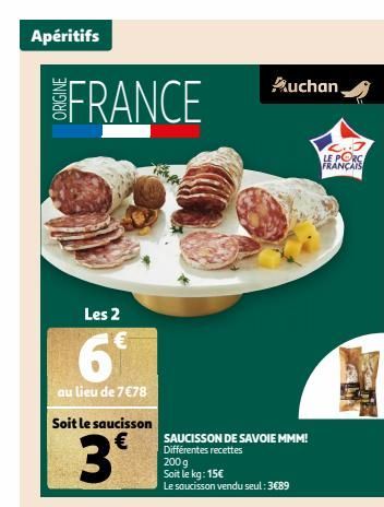 Apéritifs  FRANCE  Les 2  6  au lieu de 7 €78 Soit le saucisson  3€  SAUCISSON DE SAVOIE MMM! Différentes recettes  200 g Soit le kg: 15€  Le saucisson vendu seul: 3€89  Auchan  LE PORC FRANÇAIS  