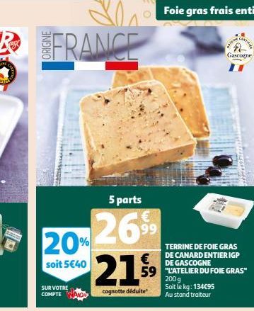 Les FRANCE  5 parts  20%26% 21.⁹9  €  cagnotte déduite  soit 5€40  SUR VOTRE COMPTE  Foie gras frais entier  TERRINE DE FOIE GRAS DE CANARD ENTIER IGP DE GASCOGNE  ORIGIN  59 "L'ATELIER DU FOIE GRAS" 