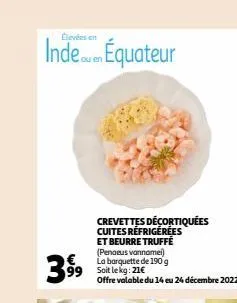 inde équateur  399  en  crevettes décortiquées cuites réfrigérées et beurre truffe (penaeus vannamei) la barquette de 190 g soit le kg: 21€  offre valable du 14 eu 24 décembre 2022  