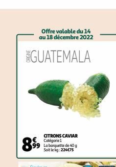 Offre valable du 14 au 18 décembre 2022  GUATEMALA  CITRONS CAVIAR € Catégoriel  899  La barquette de 40 g Soit le kg: 224€75  