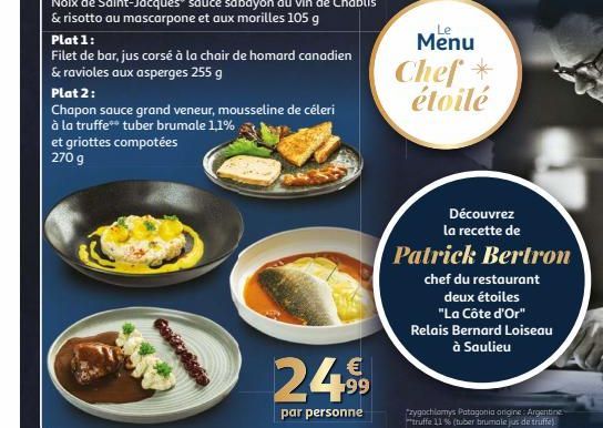 et griottes compotées 270 g  Plat 1:  Filet de bar, jus corsé à la chair de homard canadien & ravioles aux asperges 255 g  Plat 2:  Chapon sauce grand veneur, mousseline de céleri à la truffe** tuber 