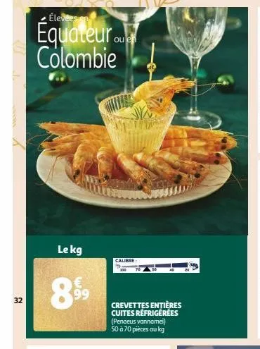 32  élevées en  équateur ou colombie  le kg  €  899  calibre  crevettes entières cuites réfrigérées (penaeus vannamei) 50 à 70 pièces au kg 