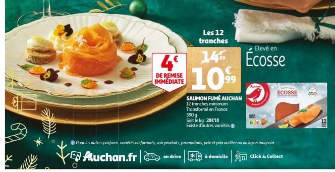 JUA  4€  DE REMISE IMMÉDIATE  Les 12 tranches  10%9  99  SAUMON FUMÉ AUCHAN  12 tranches minimum Transformé en France 390 g Soit le kg: 28€18 Existe d'autres variétés  Elevé en  14 Écosse  Auchan  ÉCO