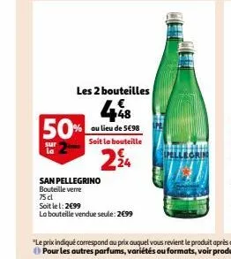 50%  sur la  san pellegrino  bouteille verre  75 cl  les 2 bouteilles  448  au lieu de 5€98 soit la bouteille  224  soit le 1:2€99  la bouteille vendue seule: 2€99 