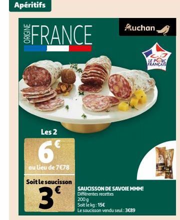 Apéritifs  FRANCE  Les 2  6  au lieu de 7€78  Soit le saucisson  3⁰  Auchan  SAUCISSON DE SAVOIE MMM! Différentes recettes  200 g Soit le kg: 15€  Le saucisson vendu seul: 3€89  LE PORC FRANÇAIS  