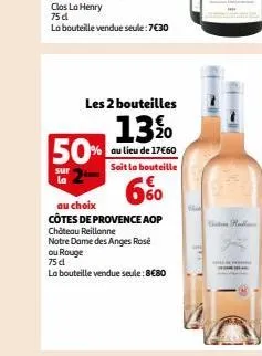 les 2 bouteilles  13 %0  au lieu de 17€60  soit la bouteille  50%  sur la  60  au choix  côtes de provence aop  château reillanne  notre dame des anges rosé ou rouge  75 d  la bouteille vendue seule: 
