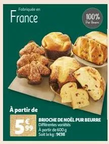 fabriquée en  france  à partir de  599  100%  par ben  brioche de noël pur beurre différentes variétés à partir de 600 g soit le kg: 9€98 