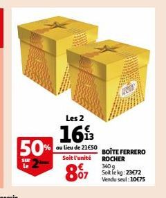 50%  sur le  Les 2  1613  au lieu de 21€50 BOÎTE FERRERO Soit l'unité ROCHER  87 kg: 23€72  340 Vendu seul: 10€75 