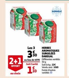 2+1  OFFERT  au choix  Soit l'unité  1.1⁰  Les 3 HERBES AROMATIQUES  30  au lieu de 4€95  Persillade  SURGELE  DAREGAL  Différentes variétés 50 g  Soit le kg: 22€ Vendu seul: 1€65 Existe d'autres vari