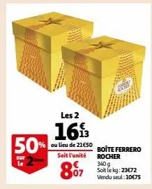 50%  sur le  les 2  1613  au lieu de 21€50 boîte ferrero soit l'unité rocher  87 kg: 23€72  340 vendu seul: 10€75 