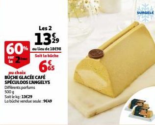 60%  sur La  Les 2  1399  au lieu de 18€98 Soit la büche  6%  au choix BÜCHE GLACÉE CAFÉ SPÉCULOOS L'ANGELYS Différents parfums  500 g  Soit le kg: 13€29  La büche vendue seule:9€49  SURGELE 