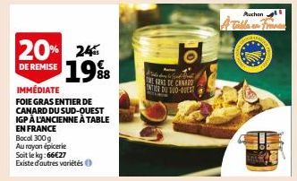 20% 24 DE REMISE 19%8  IMMÉDIATE  FOIE GRAS ENTIER DE CANARD DU SUD-OUEST IGP À L'ANCIENNE À TABLE EN FRANCE  Bocal 300 g  Au rayon épicerie  Soit le kg:66€27 Existe d'autres variétés  Add  THE GRAS D