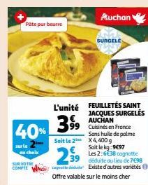 Päte pur beurre  40%  sur le  choix  SUR VOTRE COMPTE  MO  399  Auchan  SURGELE  L'unité FEUILLETÉS SAINT  JACQUES SURGELÉS AUCHAN  99 Cuisinés en France Sans huile de palme  Soit le 2 X4, 400 g  Soit