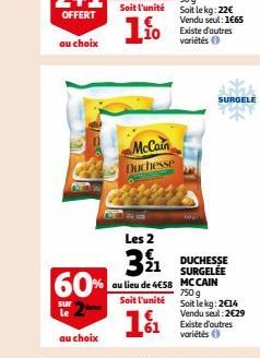 au choix  60%  sur  Soit l'unité  1.1⁰  McCain Duchesse  Les 2  NWN  391¹1  au lieu de 4€58  Soit l'unité  1%  DUCHESSE SURGELÉE  SURGELE  MCCAIN 750 g Soit le kg: 2€14 Vendu seul: 2€29 Existe d'autre