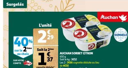 Surgelés  SUR VOTRE COMPTE  L'unité  2  40%  sur le 2ème soit le 2 me €  au choix  13  cagnotte déduite  2008  € 29  37  Mya  CITRON  AUCHAN SORBET CITRON  650g Soit le kg: 3€52  Les 2:3€66 cagnotte d