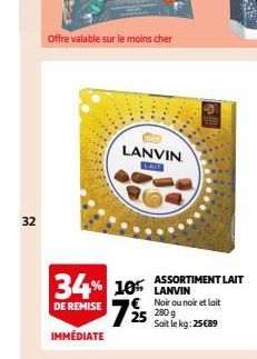 32  Offre valable sur le moins cher  LANVIN LAIT  34% 10 LANVIN 725  DE REMISE  IMMÉDIATE  ASSORTIMENT LAIT  € Noir ou noir et lait 280 g Soit le kg: 25€89 