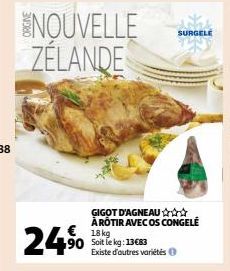 24,⁹0  ENOUVELLE ZÉLANDE  GIGOT D'AGNEAU✰✰✰ ÅRÔTIR AVEC OS CONGELÉ 18 kg 90 Soit le kg: 13683  Existe d'autres variétés  SURGELE 