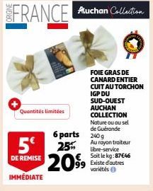 Quantités limitées  FOIE GRAS DE CANARD ENTIER CUIT AU TORCHON  IGP DU SUD-OUEST AUCHAN COLLECTION Nature ou au sel de Guérande  6 parts 240 g  5€ 25% 2099 99 Existe d'autres  Au rayon traiteur libre-