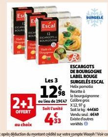 Esc  ESCAR BOURG  Escal  12 ESCARGOTS BOURGOGNE  SURGELE  ESCARGOTS DE BOURGOGNE LABEL ROUGE SURGELÉS ESCAL Helix pomotia  98 Recette à  la bourguignonne Calibre gros X12,97 g Soit le kg: 44€60 Vendu 