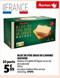 FRANCE  Auchan BLOC DE FOIE GRAS DE CANARD NATURE  BLOC DE FOIE GRAS DE CANARD AUCHAN  10 parts Nature, à la gelée de figues ou au sel  de Guérande  € 100 g  599⁹9  Au rayon traiteur libre-service Soi