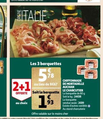 ITALIE  Les 3 barquettes  578  au lieu de 8€67  au choix  CHIFFONNADE  DE MORTADELLE  2+1  AUCHAN LE  OFFERTE Soit la barquette La barquette de 80 g  Soit le kg: 24€08  La barquette vendue seule: 2089