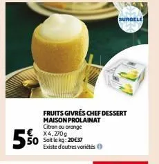 Promo 5% FRUITS GIVRÉS CHEF DESSERT MAISON PROLAINAT Citron ou orange  X4,270g Soit le kg: 20€37 Existe d'autres variétés SURGELE Auchan