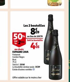 5  sur la  50%  ème  Les 2 bouteilles  899  au lieu de 10€78 Soit la bouteille  405  Brut  75d  au choix ESPAGNE CAVA Freixenet  Cordon Negro  Soit le 1:5€40  La bouteille vendue seule: 5€39 Existe d'