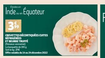 Élevées en  Inde en Équateur  39⁹⁹9  CREVETTES DÉCORTIQUÉES CUITES RÉFRIGÉRÉES  ET BEURRE TRUFFÉ (Penaeus vanname)  La barquette de 190 g Soit le kg: 21€  Offre valable du 14 eu 24 décembre 2022  