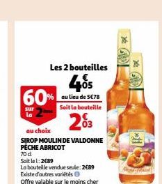 60%  sur  La  Les 2 bouteilles  405  au lieu de 5€78 Soit la bouteille  203  au choix  SIROP MOULIN DE VALDONNE PÊCHE ABRICOT  70 d  Soit lel: 2€89  La bouteille vendue seule: 2€89 Existe d'autres var