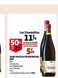 Les 2 bouteilles  11%  au lieu de 15€60 Soit la bouteille  5%5  SAINT NICOLAS DE BOURGUEIL  AOP  50%  sur La  BIO  Les Graviers  Ou CHINON AOP  Les 3 Terroirs  75 cl  La bouteille vendue seule: 7€80  