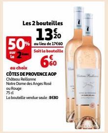 Les 2 bouteilles  13 %0  au lieu de 17€60  Soit la bouteille  50%  sur la  60  au choix  CÔTES DE PROVENCE AOP  Château Reillanne  Notre Dame des Anges Rosé ou Rouge  75 d  La bouteille vendue seule: 