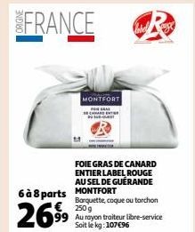 FRANCE  MONTFORT  FOR GRA CANARD ENTER  FOIE GRAS DE CANARD ENTIER LABEL ROUGE AU SEL DE GUERANDE  6 à 8 parts MONTFORT  2699  Barquette, coque ou torchon 250 g Au rayon traiteur libre-service Soit le