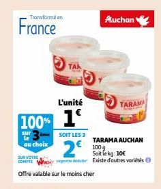 Transformé en  France  sur le au choix  me  100% 1  L'unité  TAL  SOIT LES 3  2€  Auchan  TARAMA AUCHAN  100 g Soit le kg: 10€  SUR VOTRE  COMPTE Wide Existe d'autres variétés Ⓒ Offre valable sur le m