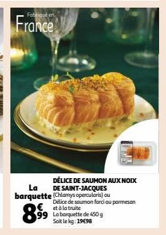 Fabriqué en  France  €  899⁹9 99  DÉLICE DE SAUMON AUX NOIX DE SAINT-JACQUES barquette (Chlamys opercularis) ou  La  Délice de saumon farci au parmesan et à la truite Laborquette de 450 g Soit le kg: 