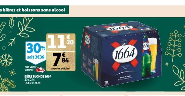 Les bières et boissons sans alcool  30%  soit 3€36  SUR VOTRE COMPTE  11%  €  7⁹4  84  cagnotte déduite  A  BIÈRE BLONDE 1664  20 x 25 cl Soit le 1:2€24  1664  1664  回键  1664  WORE BLONDE  Tawar  RAI 