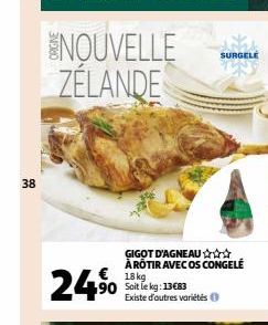 38  24,⁹0  ENOUVELLE ZÉLANDE  GIGOT D'AGNEAU✰✰✰ ÅRÔTIR AVEC OS CONGELÉ 18 kg 90 Soit le kg: 13683  Existe d'autres variétés  SURGELE 