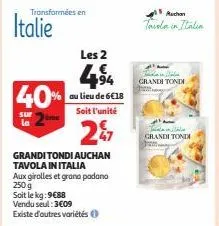 italie  40%  sur la  transformées en  les 2  aux girolles et grana padano 250 g  soit le kg: 9€88  vendu seul: 3€09  existe d'autres variétés  l€. 494  au lieu de 6€18  soit l'unité  2%7  grandi tondi