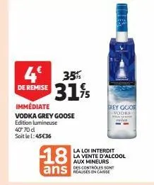 4€ 35% 31%  de remise  immédiate vodka grey goose edition lumineuse  40° 70 d  soit le 1:45 €36  18  ans  grey goose  vodka  la loi interdit la vente d'alcool aux mineurs  des controles sont 