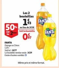 50%  sur la  fanta  orange ou citron 1251  soit le 1:0€77  la bouteille vendue seule: 1€29 existe d'autres variétés  les 2 bouteilles  au lieu de 2€58 soit la bouteille  097  13 fant  même prix et mêm